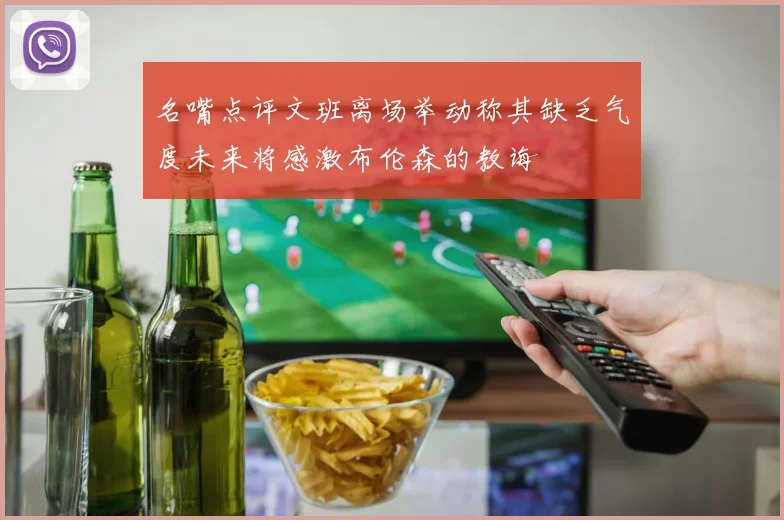 名嘴点评文班离场举动称其缺乏气度未来将感激布伦森的教诲