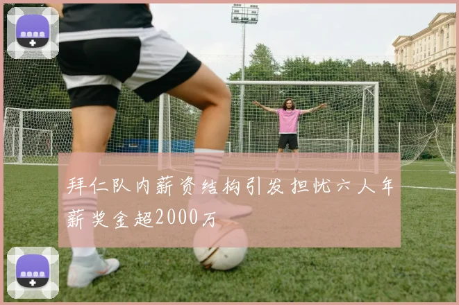 拜仁队内薪资结构引发担忧六人年薪奖金超2000万