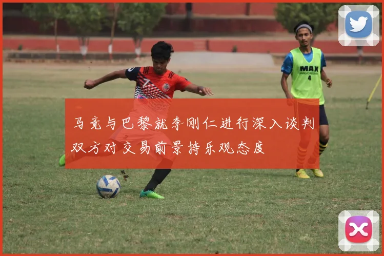 马竞与巴黎就李刚仁进行深入谈判双方对交易前景持乐观态度