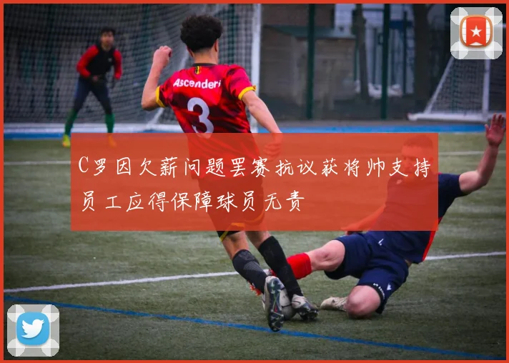 C罗因欠薪问题罢赛抗议获将帅支持员工应得保障球员无责