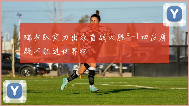 瑞典队实力出众首战大胜5-1回应质疑不配进世界杯