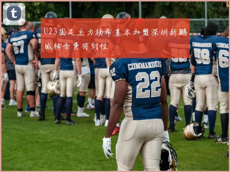 U23国足主力杨希基本加盟深圳新鹏城转会费将到位