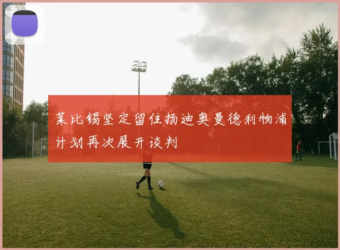 莱比锡坚定留住扬迪奥曼德利物浦计划再次展开谈判