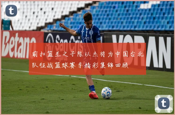 前扣篮王之子陈以杰将为中国台北队征战篮球赛季精彩集锦回顾