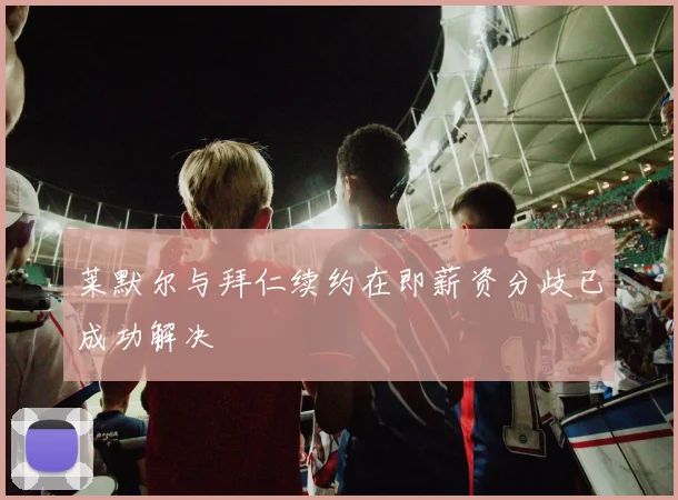莱默尔与拜仁续约在即薪资分歧已成功解决