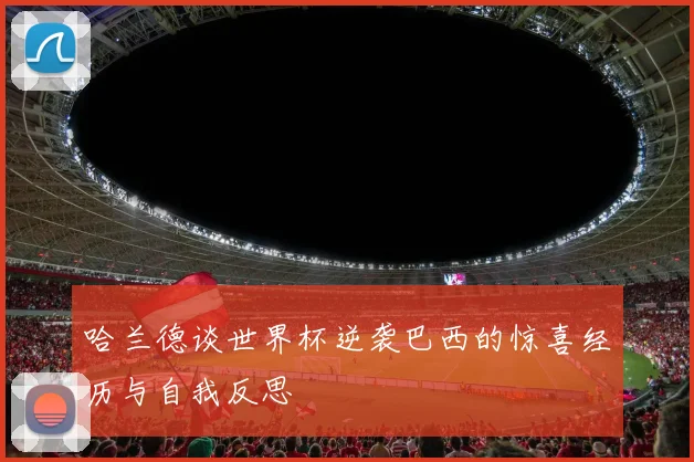 哈兰德谈世界杯逆袭巴西的惊喜经历与自我反思
