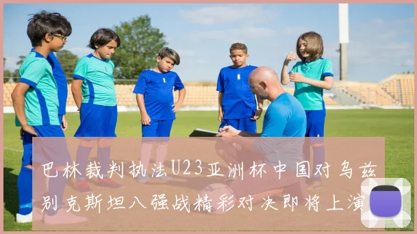 巴林裁判执法U23亚洲杯中国对乌兹别克斯坦八强战精彩对决即将上演