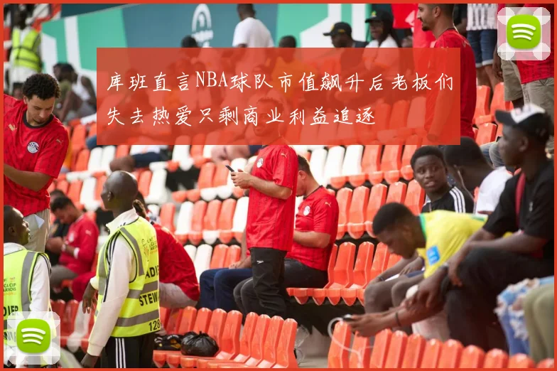 库班直言NBA球队市值飙升后老板们失去热爱只剩商业利益追逐