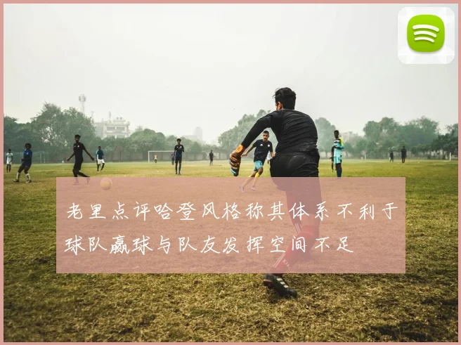 老里点评哈登风格称其体系不利于球队赢球与队友发挥空间不足