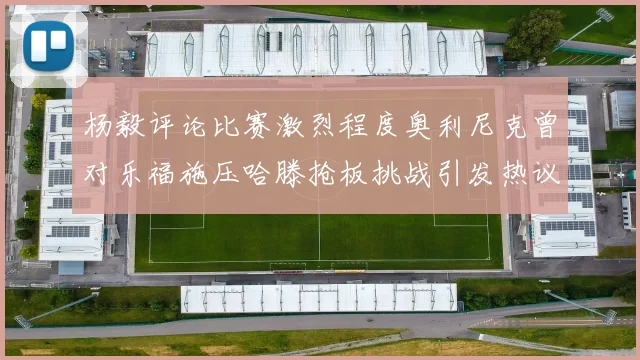 杨毅评论比赛激烈程度奥利尼克曾对乐福施压哈滕抢板挑战引发热议