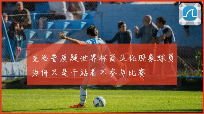 克洛普质疑世界杯商业化现象球员为何只是干站着不参与比赛