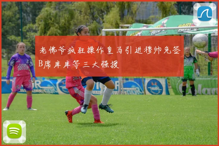 老佛爷疯狂操作皇马引进穆帅免签B席库库等三大强援