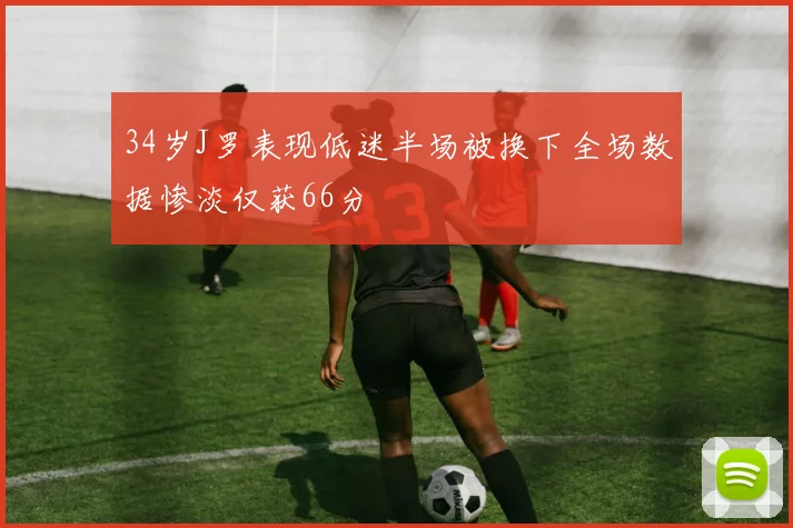 34岁J罗表现低迷半场被换下全场数据惨淡仅获66分