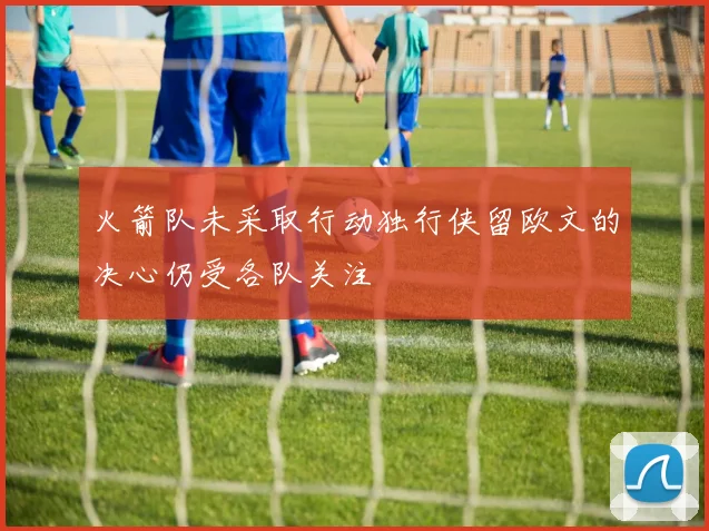 火箭队未采取行动独行侠留欧文的决心仍受各队关注
