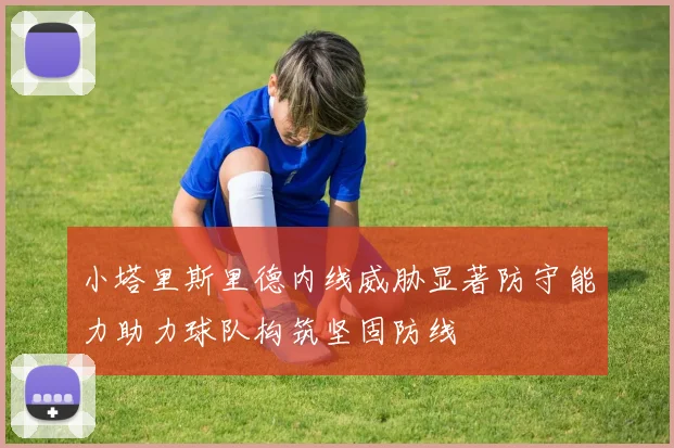 小塔里斯里德内线威胁显著防守能力助力球队构筑坚固防线