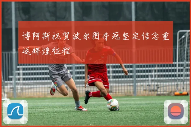 博阿斯祝贺波尔图夺冠坚定信念重返辉煌征程