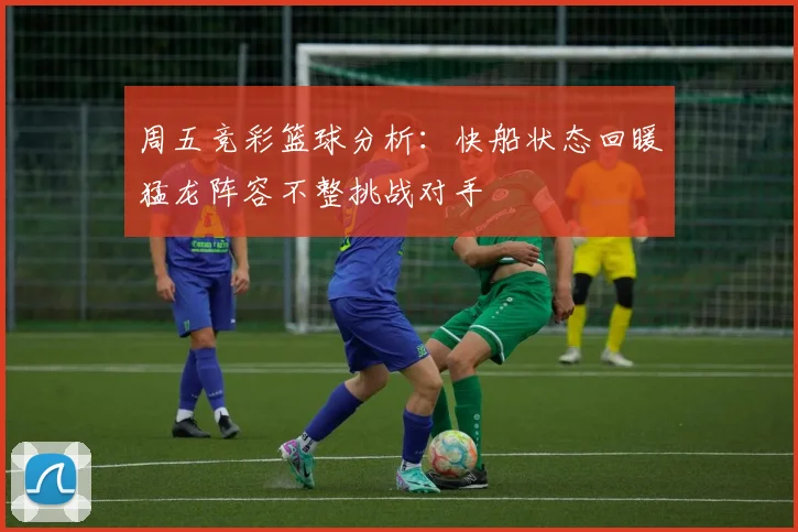 周五竞彩篮球分析：快船状态回暖猛龙阵容不整挑战对手