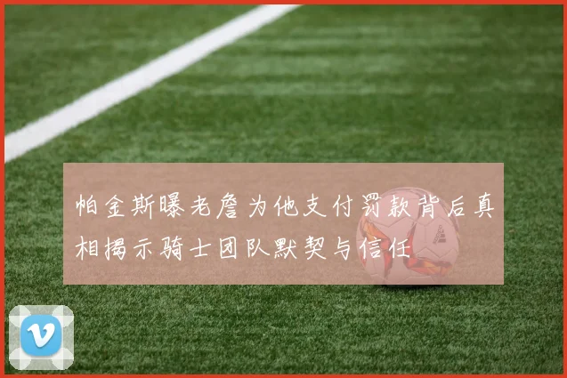 帕金斯曝老詹为他支付罚款背后真相揭示骑士团队默契与信任