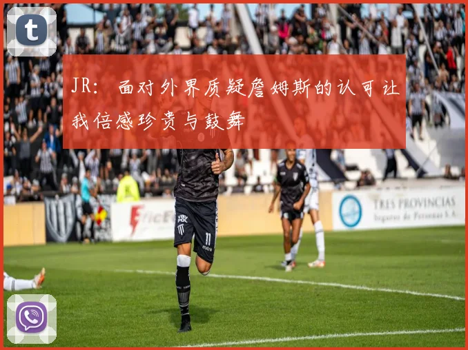 JR：面对外界质疑詹姆斯的认可让我倍感珍贵与鼓舞