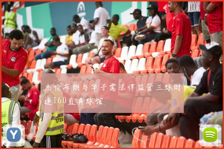 杰伦布朗与华子需法律监管三球时速160直奔球馆