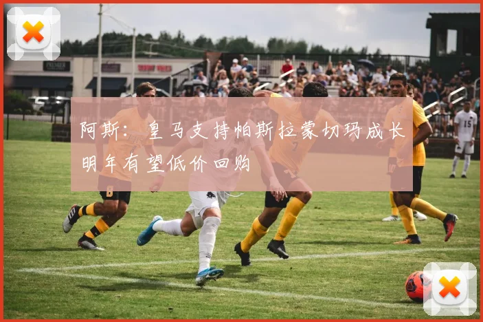 阿斯：皇马支持帕斯拉蒙切玛成长明年有望低价回购