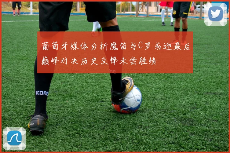 葡萄牙媒体分析魔笛与C罗或迎最后巅峰对决历史交锋未尝胜绩