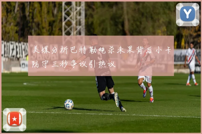 美媒分析巴特勒绝杀未果背后小卡防守三秒争议引热议