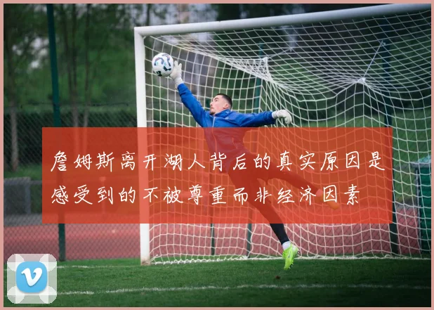 詹姆斯离开湖人背后的真实原因是感受到的不被尊重而非经济因素