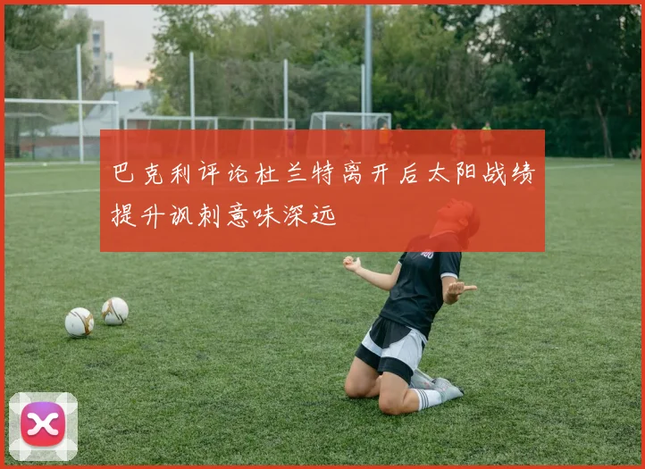 巴克利评论杜兰特离开后太阳战绩提升讽刺意味深远