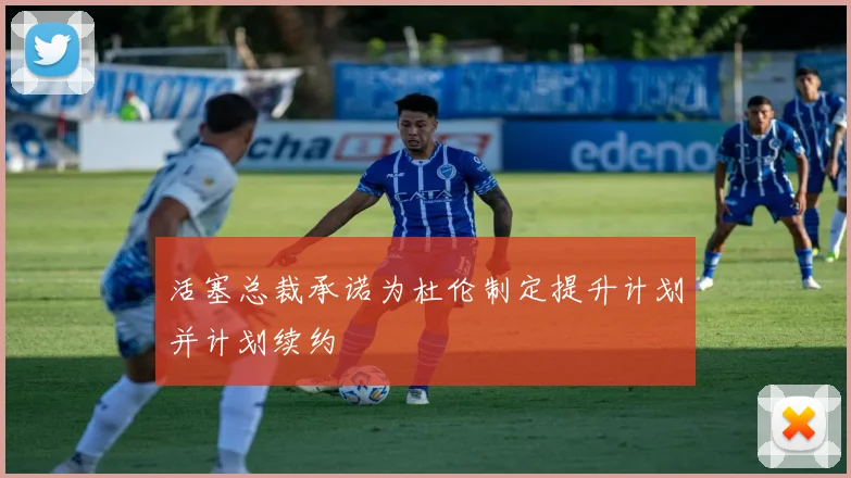 活塞总裁承诺为杜伦制定提升计划并计划续约