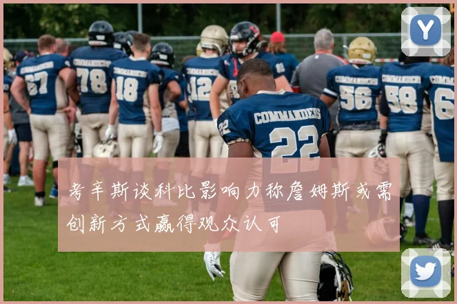 考辛斯谈科比影响力称詹姆斯或需创新方式赢得观众认可