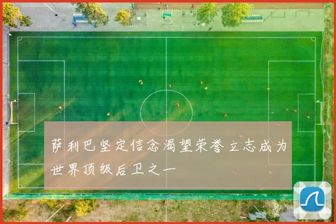 萨利巴坚定信念渴望荣誉立志成为世界顶级后卫之一