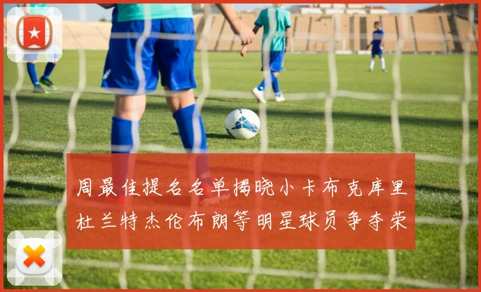 周最佳提名名单揭晓小卡布克库里杜兰特杰伦布朗等明星球员争夺荣誉