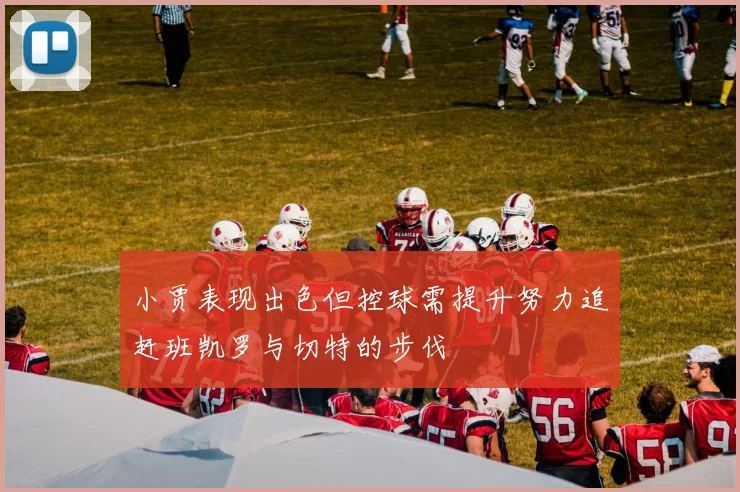 小贾表现出色但控球需提升努力追赶班凯罗与切特的步伐