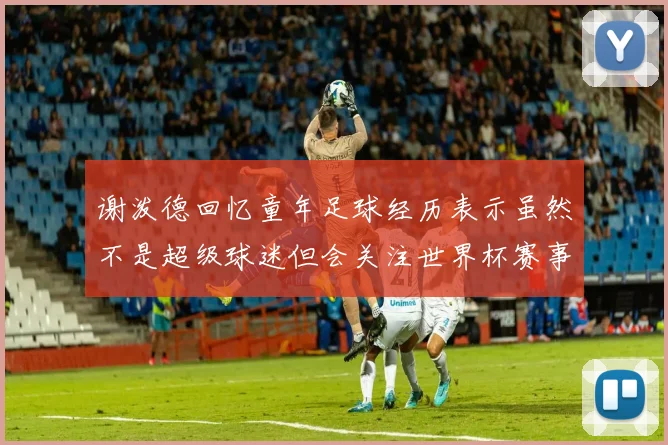 谢泼德回忆童年足球经历表示虽然不是超级球迷但会关注世界杯赛事